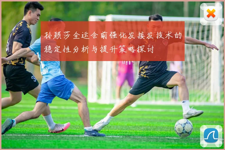 孙颖莎全运会前强化发接发技术的稳定性分析与提升策略探讨