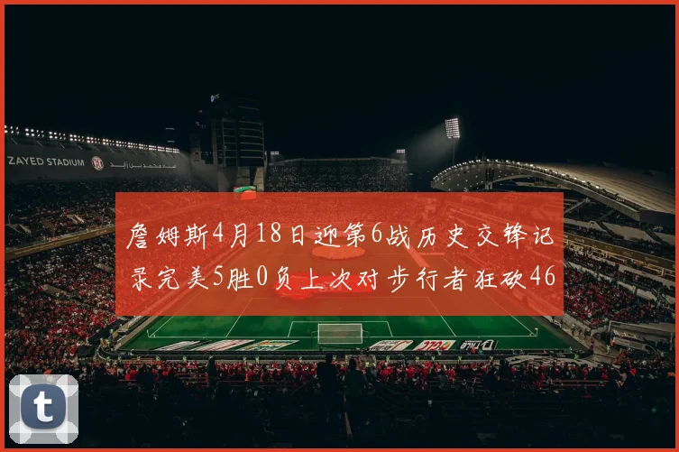 詹姆斯4月18日迎第6战历史交锋记录完美5胜0负上次对步行者狂砍46分
