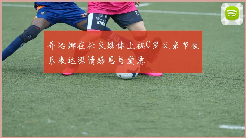 乔治娜在社交媒体上祝C罗父亲节快乐表达深情感恩与爱意