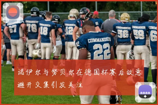 诺伊尔与努贝尔在德国杯赛后故意避开交集引发关注