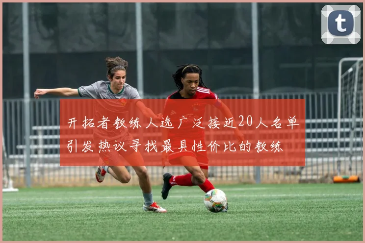开拓者教练人选广泛接近20人名单引发热议寻找最具性价比的教练