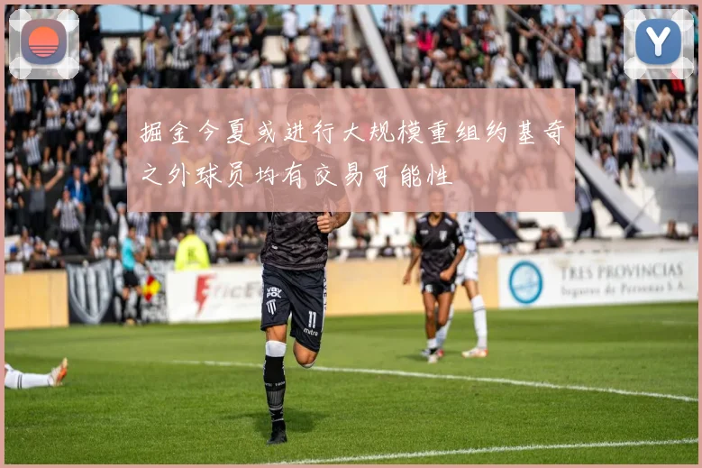 掘金今夏或进行大规模重组约基奇之外球员均有交易可能性