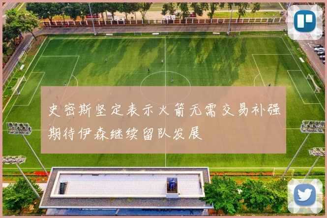 史密斯坚定表示火箭无需交易补强期待伊森继续留队发展