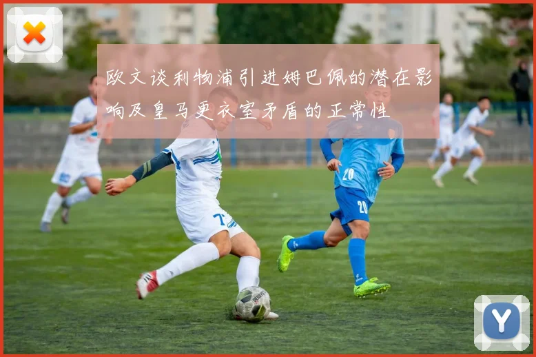 欧文谈利物浦引进姆巴佩的潜在影响及皇马更衣室矛盾的正常性