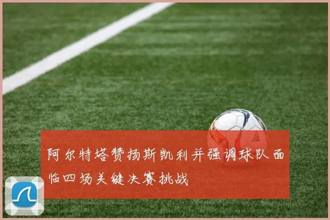 阿尔特塔赞扬斯凯利并强调球队面临四场关键决赛挑战