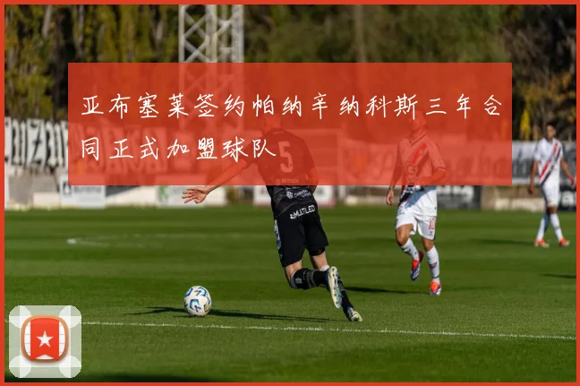 亚布塞莱签约帕纳辛纳科斯三年合同正式加盟球队