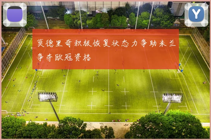莫德里奇积极恢复状态力争助米兰争夺欧冠资格