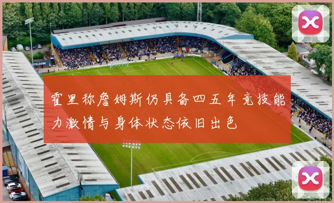 霍里称詹姆斯仍具备四五年竞技能力激情与身体状态依旧出色