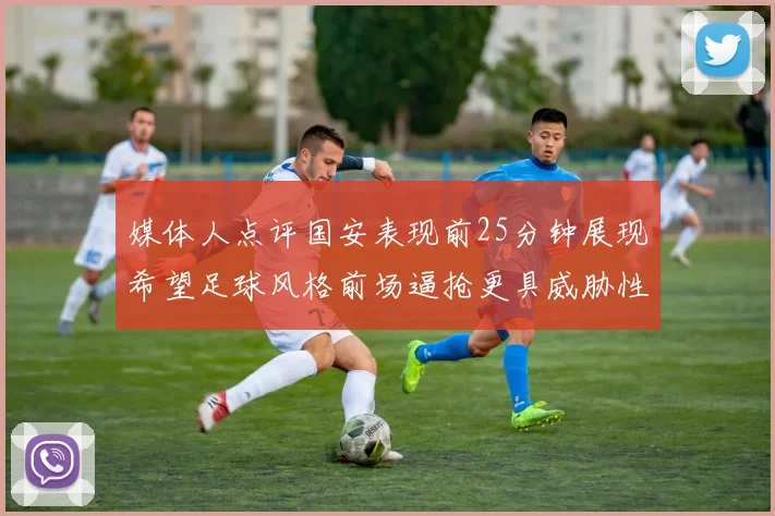 媒体人点评国安表现前25分钟展现希望足球风格前场逼抢更具威胁性