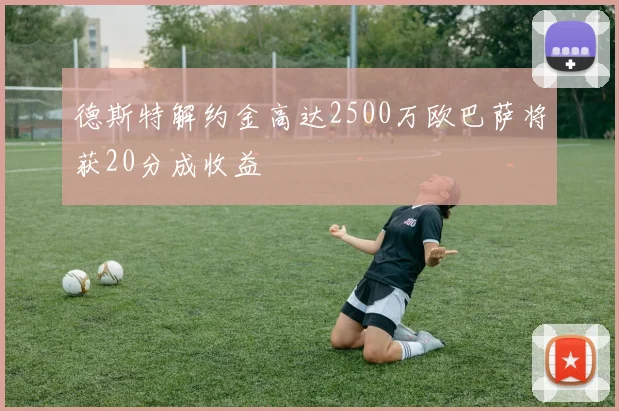 德斯特解约金高达2500万欧巴萨将获20分成收益