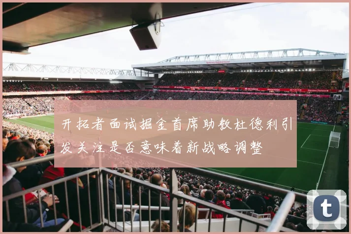 开拓者面试掘金首席助教杜德利引发关注是否意味着新战略调整