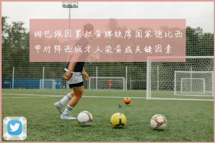 姆巴佩因累积黄牌缺席国家德比西甲对阵西班牙人染黄成关键因素