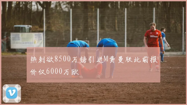 热刺欲8500万镑引进M费曼联此前报价仅6000万欧
