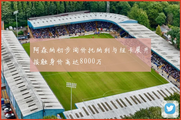 阿森纳初步询价托纳利与纽卡展开接触身价高达8000万