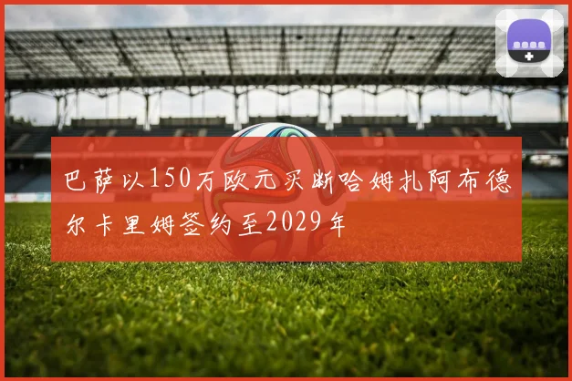 巴萨以150万欧元买断哈姆扎阿布德尔卡里姆签约至2029年