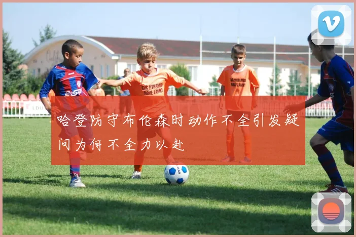 哈登防守布伦森时动作不全引发疑问为何不全力以赴
